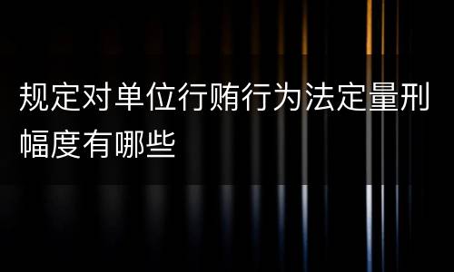 规定对单位行贿行为法定量刑幅度有哪些