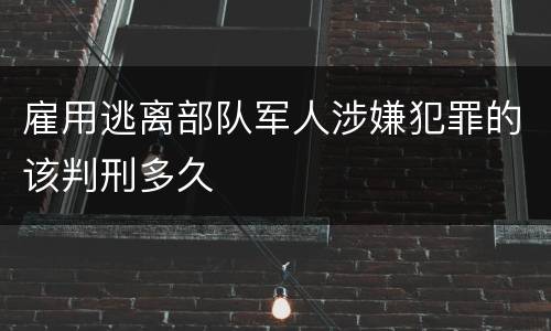 雇用逃离部队军人涉嫌犯罪的该判刑多久