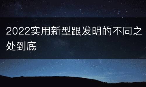 2022实用新型跟发明的不同之处到底