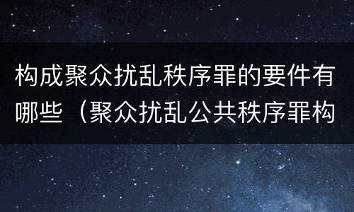 构成聚众扰乱秩序罪的要件有哪些（聚众扰乱公共秩序罪构成要件）