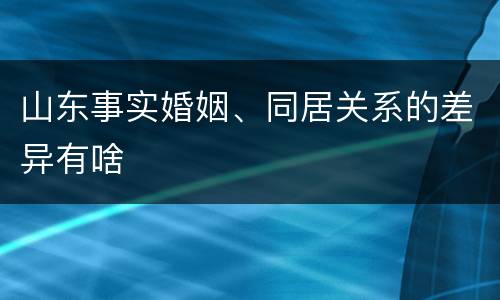 山东事实婚姻、同居关系的差异有啥