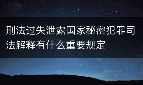 刑法过失泄露国家秘密犯罪司法解释有什么重要规定