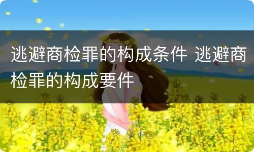 逃避商检罪的构成条件 逃避商检罪的构成要件