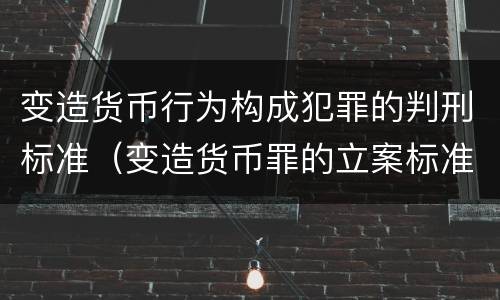 变造货币行为构成犯罪的判刑标准（变造货币罪的立案标准）