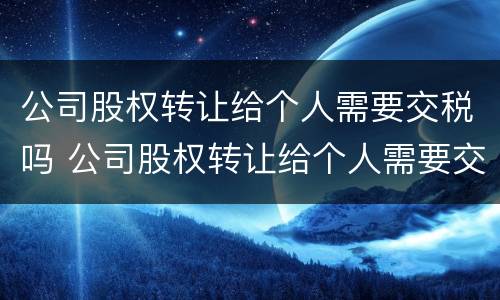 公司股权转让给个人需要交税吗 公司股权转让给个人需要交税吗?