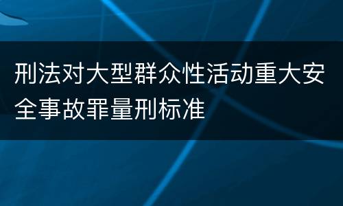 刑法对大型群众性活动重大安全事故罪量刑标准