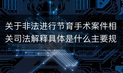 关于非法进行节育手术案件相关司法解释具体是什么主要规定