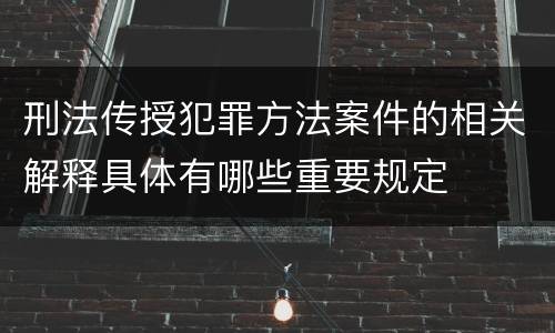 刑法传授犯罪方法案件的相关解释具体有哪些重要规定