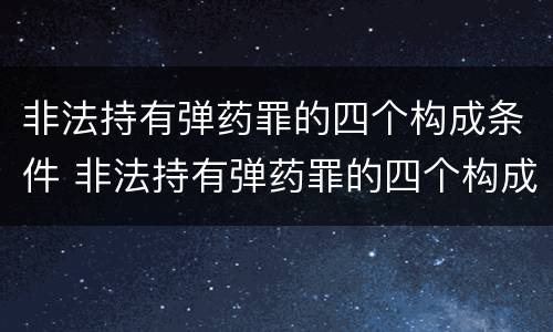 非法持有弹药罪的四个构成条件 非法持有弹药罪的四个构成条件是什么