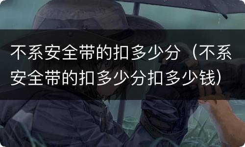 不系安全带的扣多少分（不系安全带的扣多少分扣多少钱）