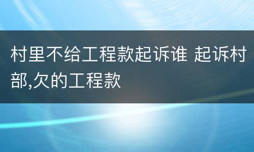 村里不给工程款起诉谁 起诉村部,欠的工程款