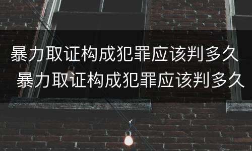 暴力取证构成犯罪应该判多久 暴力取证构成犯罪应该判多久呢