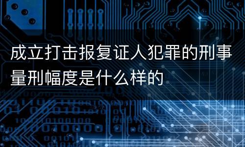 成立打击报复证人犯罪的刑事量刑幅度是什么样的
