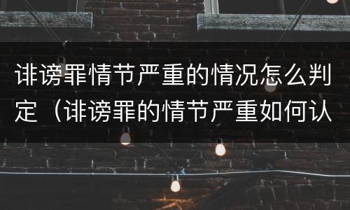 诽谤罪情节严重的情况怎么判定（诽谤罪的情节严重如何认定）
