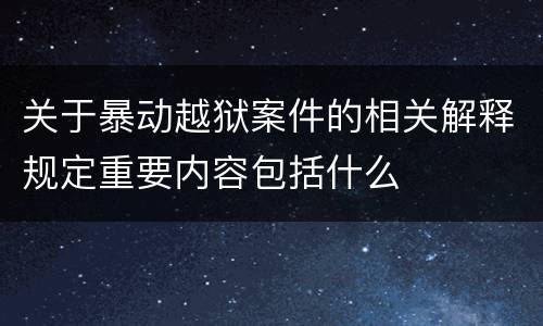 关于暴动越狱案件的相关解释规定重要内容包括什么