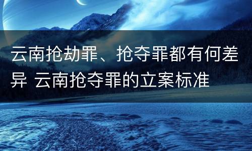 云南抢劫罪、抢夺罪都有何差异 云南抢夺罪的立案标准