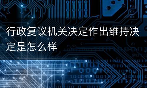 行政复议机关决定作出维持决定是怎么样