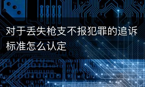 对于丢失枪支不报犯罪的追诉标准怎么认定