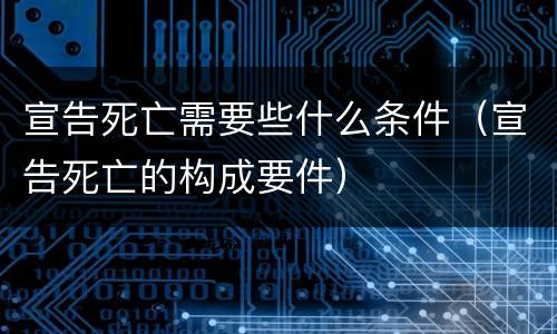 宣告死亡需要些什么条件（宣告死亡的构成要件）