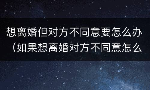 想离婚但对方不同意要怎么办（如果想离婚对方不同意怎么办）