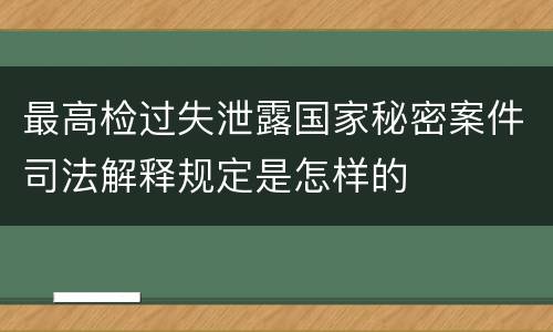 最高检过失泄露国家秘密案件司法解释规定是怎样的