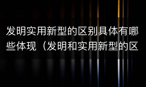 发明实用新型的区别具体有哪些体现（发明和实用新型的区别举例）