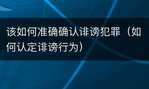 该如何准确确认诽谤犯罪（如何认定诽谤行为）