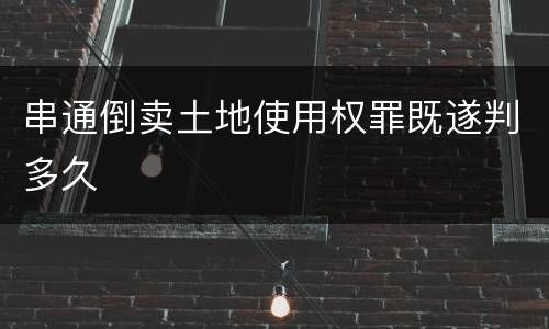 串通倒卖土地使用权罪既遂判多久