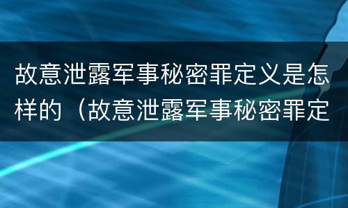 故意泄露军事秘密罪定义是怎样的（故意泄露军事秘密罪定义是怎样的呢）