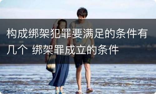 构成绑架犯罪要满足的条件有几个 绑架罪成立的条件
