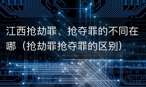 江西抢劫罪、抢夺罪的不同在哪（抢劫罪抢夺罪的区别）