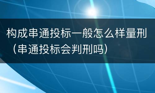 构成串通投标一般怎么样量刑（串通投标会判刑吗）