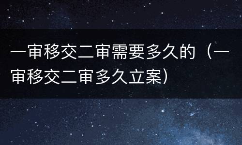 一审移交二审需要多久的（一审移交二审多久立案）