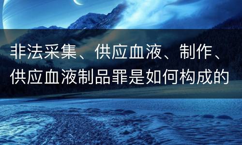 非法采集、供应血液、制作、供应血液制品罪是如何构成的