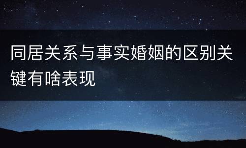 同居关系与事实婚姻的区别关键有啥表现
