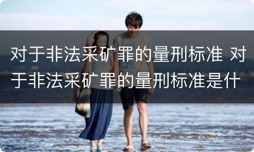 对于非法采矿罪的量刑标准 对于非法采矿罪的量刑标准是什么
