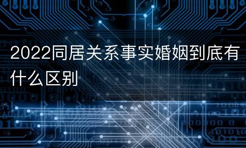 2022同居关系事实婚姻到底有什么区别