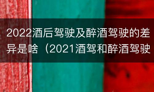 2022酒后驾驶及醉酒驾驶的差异是啥（2021酒驾和醉酒驾驶的标准）