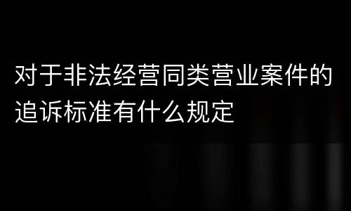对于非法经营同类营业案件的追诉标准有什么规定