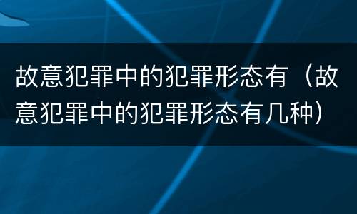 故意犯罪中的犯罪形态有（故意犯罪中的犯罪形态有几种）