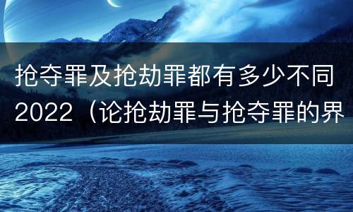 抢夺罪及抢劫罪都有多少不同2022（论抢劫罪与抢夺罪的界限）