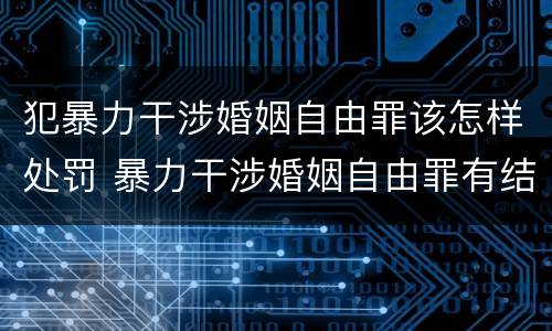 犯暴力干涉婚姻自由罪该怎样处罚 暴力干涉婚姻自由罪有结果加重犯吗