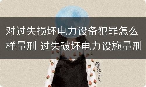 对过失损坏电力设备犯罪怎么样量刑 过失破坏电力设施量刑标准