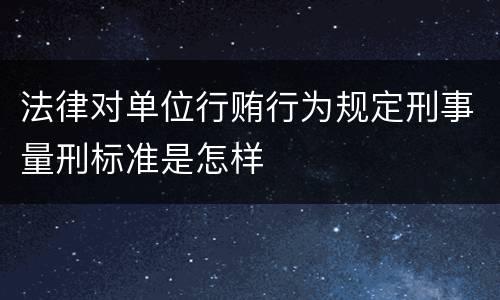 法律对单位行贿行为规定刑事量刑标准是怎样