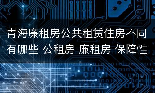 青海廉租房公共租赁住房不同有哪些 公租房 廉租房 保障性住房区别