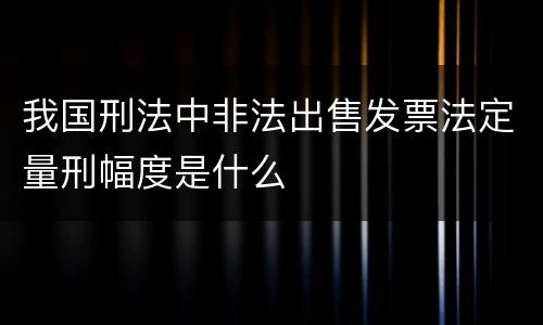 我国刑法中非法出售发票法定量刑幅度是什么