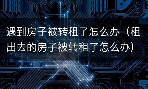 遇到房子被转租了怎么办（租出去的房子被转租了怎么办）