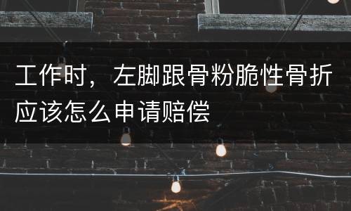 工作时，左脚跟骨粉脆性骨折应该怎么申请赔偿