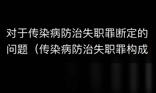 对于传染病防治失职罪断定的问题（传染病防治失职罪构成要件）
