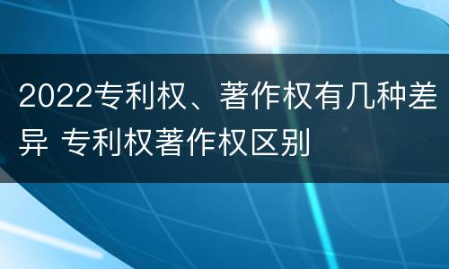 2022专利权、著作权有几种差异 专利权著作权区别
